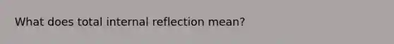 What does total internal reflection mean?