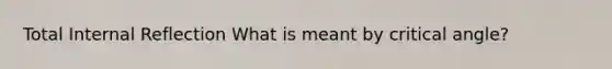 Total Internal Reflection What is meant by critical angle?