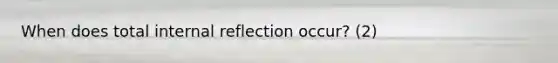 When does total internal reflection occur? (2)