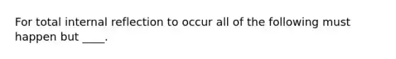 For total internal reflection to occur all of the following must happen but ____.