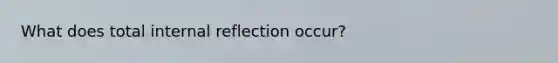 What does total internal reflection occur?