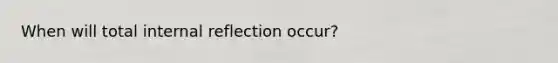 When will total internal reflection occur?