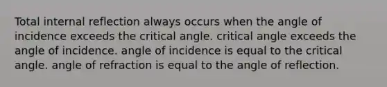 Total internal reflection always occurs when the angle of incidence exceeds the critical angle. critical angle exceeds the angle of incidence. angle of incidence is equal to the critical angle. angle of refraction is equal to the angle of reflection.