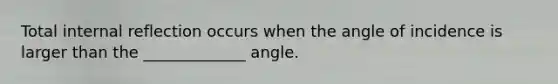 Total internal reflection occurs when the angle of incidence is larger than the _____________ angle.