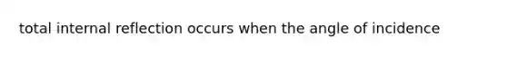 total internal reflection occurs when the angle of incidence
