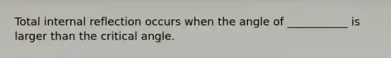 Total internal reflection occurs when the angle of ___________ is larger than the critical angle.