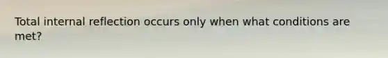 Total internal reflection occurs only when what conditions are met?