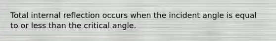 Total internal reflection occurs when the incident angle is equal to or less than the critical angle.