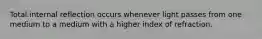 Total internal reflection occurs whenever light passes from one medium to a medium with a higher index of refraction.