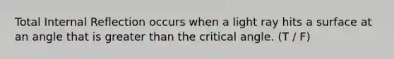 Total Internal Reflection occurs when a light ray hits a surface at an angle that is greater than the critical angle. (T / F)