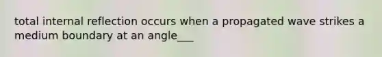 total internal reflection occurs when a propagated wave strikes a medium boundary at an angle___