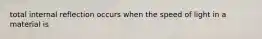 total internal reflection occurs when the speed of light in a material is