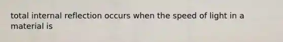 total internal reflection occurs when the speed of light in a material is