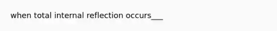 when total internal reflection occurs___