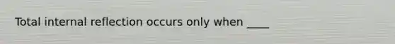 Total internal reflection occurs only when ____