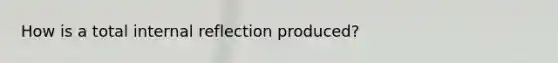 How is a total internal reflection produced?