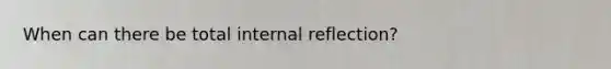 When can there be total internal reflection?