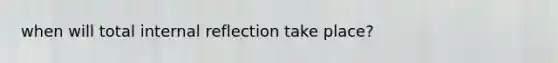 when will total internal reflection take place?