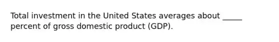 Total investment in the United States averages about _____ percent of gross domestic product (GDP).