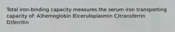 Total iron-binding capacity measures the serum iron transporting capacity of: A)hemoglobin B)ceruloplasmin C)transferrin D)ferritin