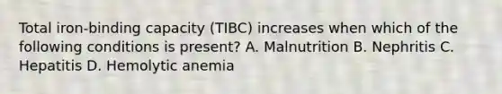 Total iron-binding capacity (TIBC) increases when which of the following conditions is present? A. Malnutrition B. Nephritis C. Hepatitis D. Hemolytic anemia