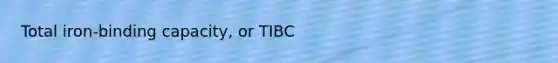 Total iron-binding capacity, or TIBC