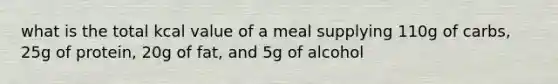 what is the total kcal value of a meal supplying 110g of carbs, 25g of protein, 20g of fat, and 5g of alcohol