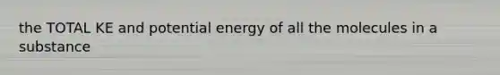 the TOTAL KE and potential energy of all the molecules in a substance