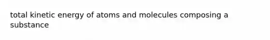 total kinetic energy of atoms and molecules composing a substance