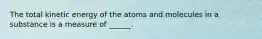 The total kinetic energy of the atoms and molecules in a substance is a measure of ______.