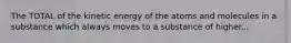 The TOTAL of the kinetic energy of the atoms and molecules in a substance which always moves to a substance of higher...