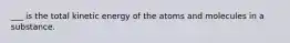 ___ is the total kinetic energy of the atoms and molecules in a substance.