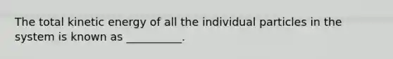 The total kinetic energy of all the individual particles in the system is known as __________.