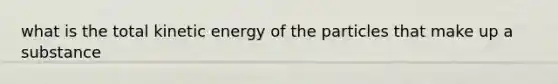 what is the total kinetic energy of the particles that make up a substance