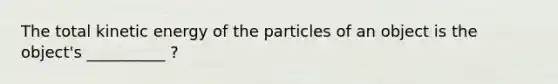 The total kinetic energy of the particles of an object is the object's __________ ?