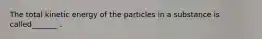 The total kinetic energy of the particles in a substance is called_______ .