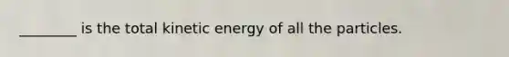 ________ is the total kinetic energy of all the particles.