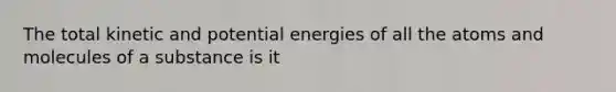 The total kinetic and potential energies of all the atoms and molecules of a substance is it