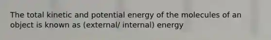 The total kinetic and potential energy of the molecules of an object is known as (external/ internal) energy