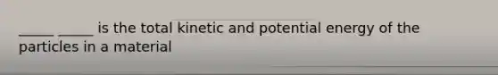 _____ _____ is the total kinetic and potential energy of the particles in a material