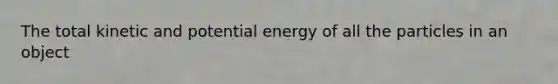 The total kinetic and potential energy of all the particles in an object