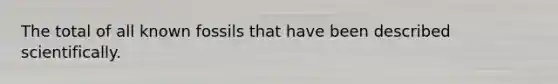 The total of all known fossils that have been described scientifically.