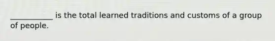 ___________ is the total learned traditions and customs of a group of people.