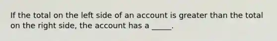 If the total on the left side of an account is greater than the total on the right side, the account has a _____.