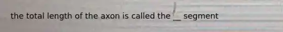 the total length of the axon is called the __ segment