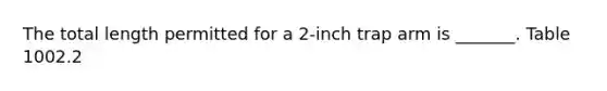 The total length permitted for a 2-inch trap arm is _______. Table 1002.2