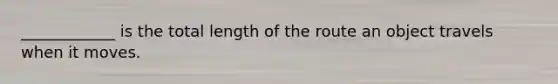 ____________ is the total length of the route an object travels when it moves.