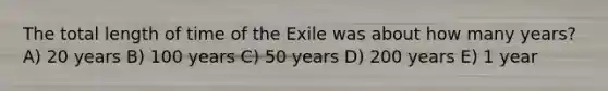 The total length of time of the Exile was about how many years? A) 20 years B) 100 years C) 50 years D) 200 years E) 1 year