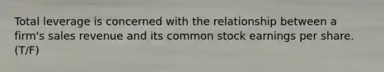 Total leverage is concerned with the relationship between a​ firm's sales revenue and its common stock earnings per share. (T/F)