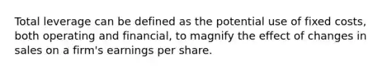 Total leverage can be defined as the potential use of fixed costs, both operating and financial, to magnify the effect of changes in sales on a firm's earnings per share.